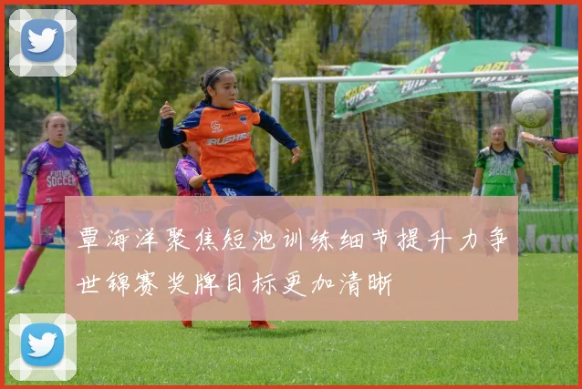 覃海洋聚焦短池训练细节提升力争世锦赛奖牌目标更加清晰